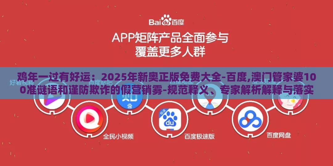 鸡年一过有好运：2025年新奥正版免费大全-百度,澳门管家婆100准谜语和谨防欺诈的假营销雾-规范释义、专家解析解释与落实​