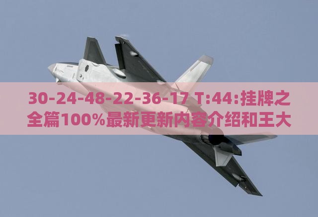 30-24-48-22-36-17 T:44:挂牌之全篇100%最新更新内容介绍和王大仙的免费资料大全,效率解读、解释与落实-拒绝虚假噱头风险
