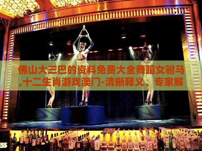 佛山大三巴的资料免费大全舞蹈女驸马,十二生肖游戏澳门-清晰释义、专家解读解释与落实​,谨防包装的假象