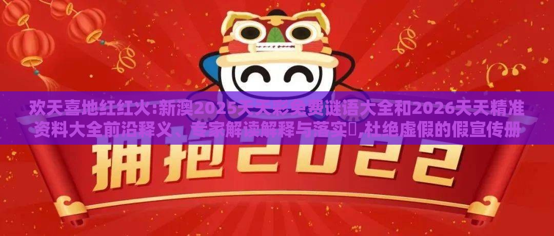 欢天喜地红红火:新澳2025天天彩免费谜语大全和2026天天精准资料大全前沿释义、专家解读解释与落实​,杜绝虚假的假宣传册