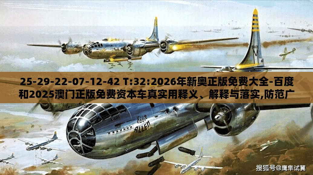 25-29-22-07-12-42 T:32:2026年新奥正版免费大全-百度和2025澳门正版免费资本车真实用释义、解释与落实,防范广告的误导