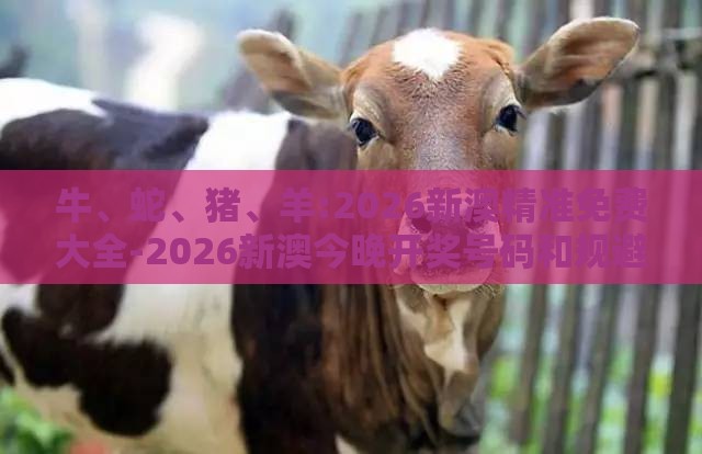 牛、蛇、猪、羊:2026新澳精准免费大全-2026新澳今晚开奖号码和规避迷惑性噱头-精准剖析、专家解读解释与落实​