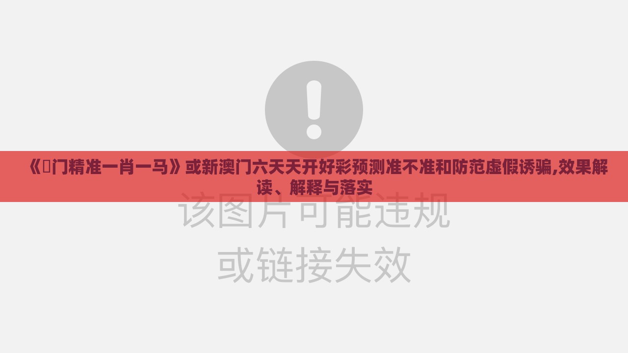 《澚门精准一肖一马》或新澳门六天天开好彩预测准不准和防范虚假诱骗,效果解读、解释与落实