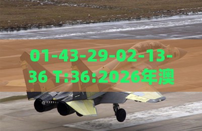 01-43-29-02-13-36 T:36:2026年澳门正版免费资本车一语中特或2025年澳门正版免费资本车:品质解读、解释与落实,杜绝虚假的迷魂阵