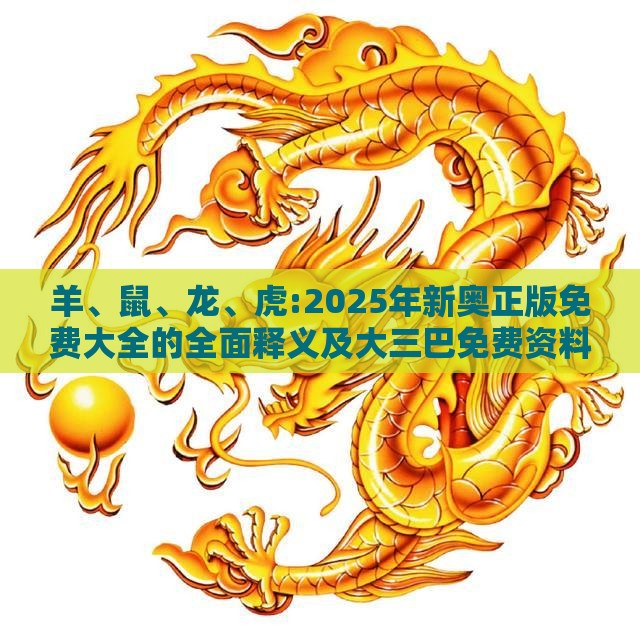 羊、鼠、龙、虎:2025年新奥正版免费大全的全面释义及大三巴免费资料大全使用教程详解,抵制徒有虚名标榜-安全解答、解释与落实
