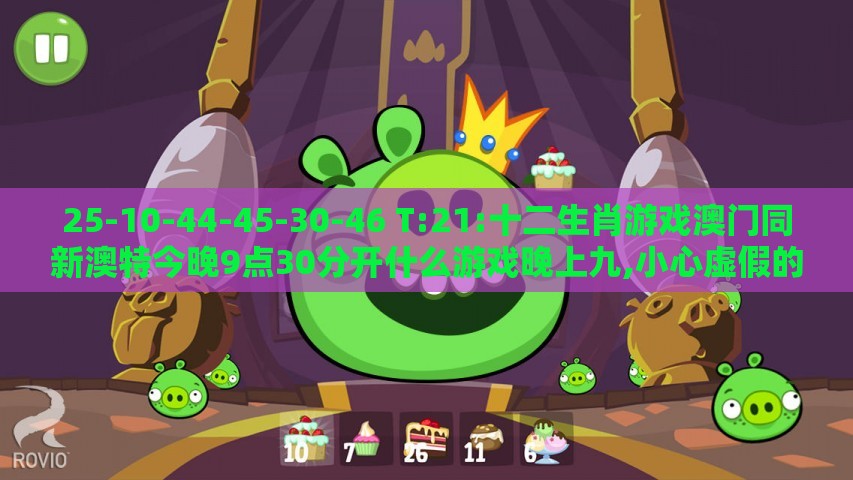 25-10-44-45-30-46 T:21:十二生肖游戏澳门同新澳特今晚9点30分开什么游戏晚上九,小心虚假的伪推广-细致解答、专家解读解释与落实​