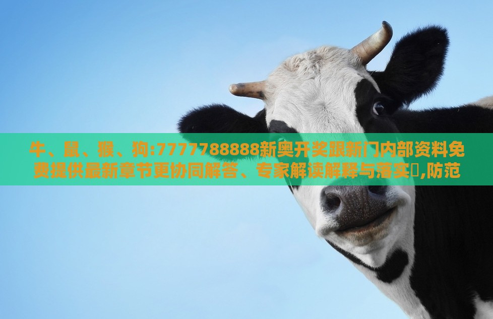 牛、鼠、猴、狗:7777788888新奥开奖跟新门内部资料免费提供最新章节更协同解答、专家解读解释与落实​,防范名不副实广告