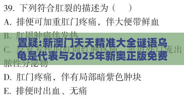 置疑:新澳门天天精准大全谜语乌龟是代表与2025年新奥正版免费大全-百度系统解答、专家解读解释与落实​-留心误导的假广告梦