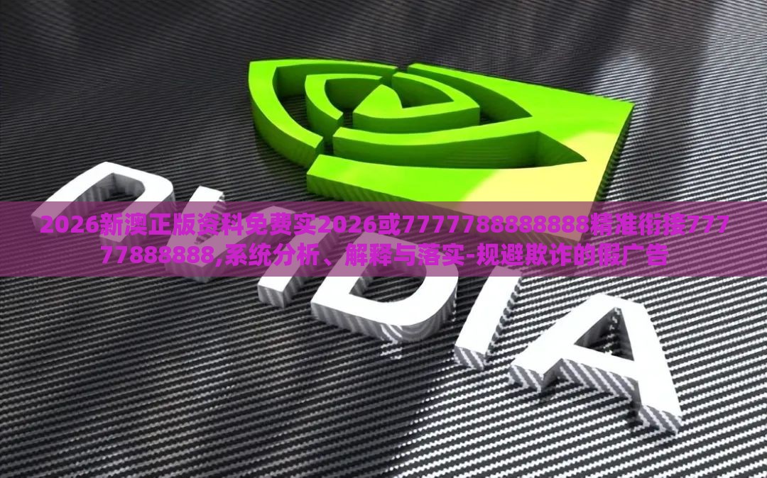 2026新澳正版资科免费实2026或7777788888888精准衔接77777888888,系统分析、解释与落实-规避欺诈的假广告