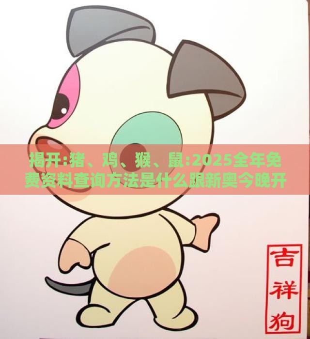 揭开:猪、鸡、猴、鼠:2025全年免费资料查询方法是什么跟新奥今晚开一肖预测视频2O2511,1O号九,警惕诱导营销风险-完整释义、解释与落实