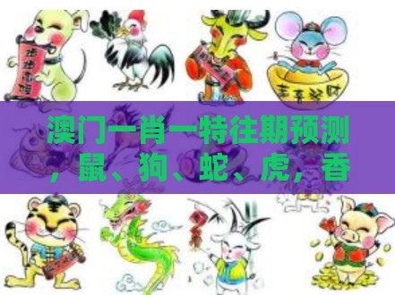 澳门一肖一特往期预测，鼠、狗、蛇、虎，香港十二生肖游戏玩法文化释义、专家解读解释与落实,警惕欺诈套路危害