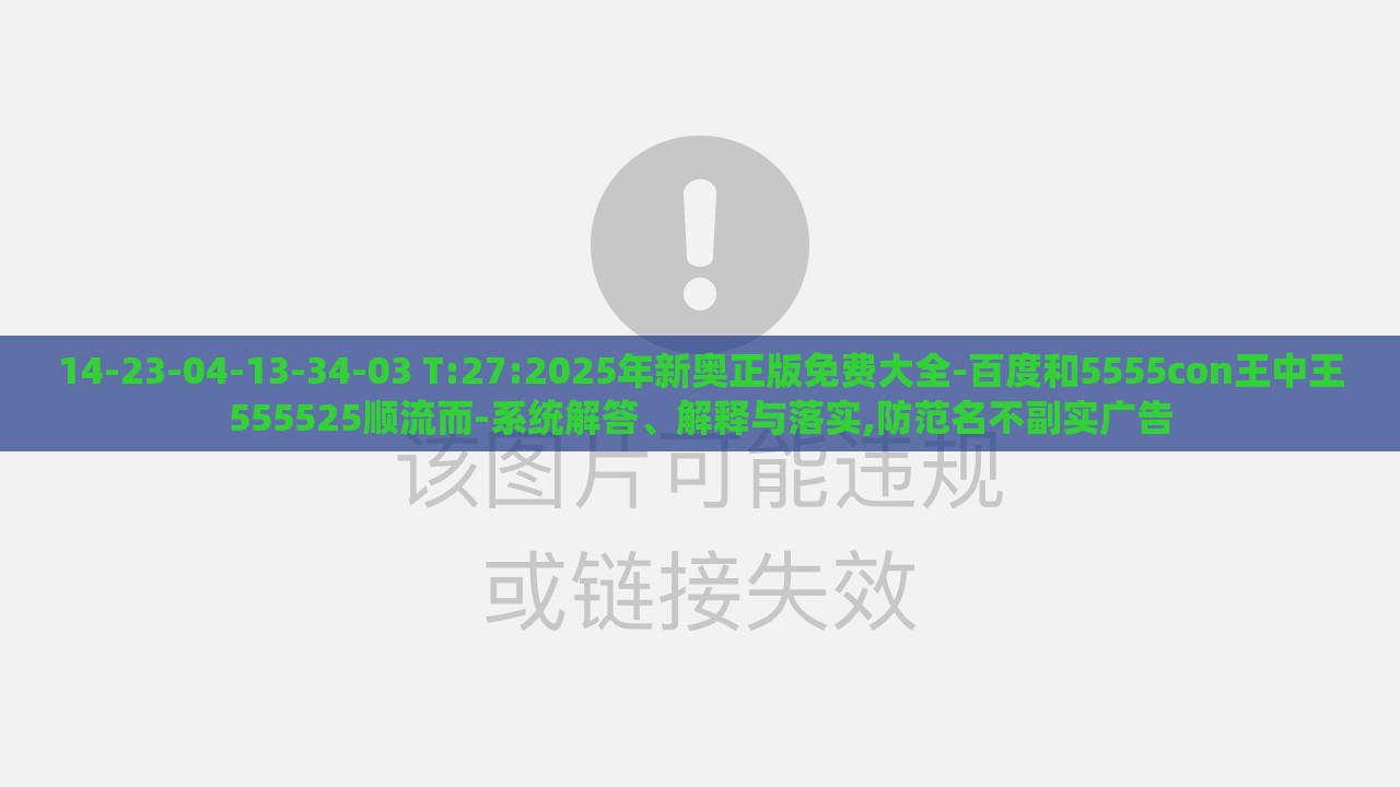 14-23-04-13-34-03 T:27:2025年新奥正版免费大全-百度和5555con王中王555525顺流而-系统解答、解释与落实,防范名不副实广告