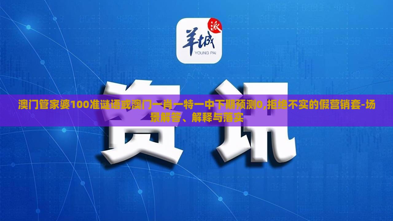 澳门管家婆100准谜语或澳门一肖一特一中下期预测0,拒绝不实的假营销套-场景解答、解释与落实