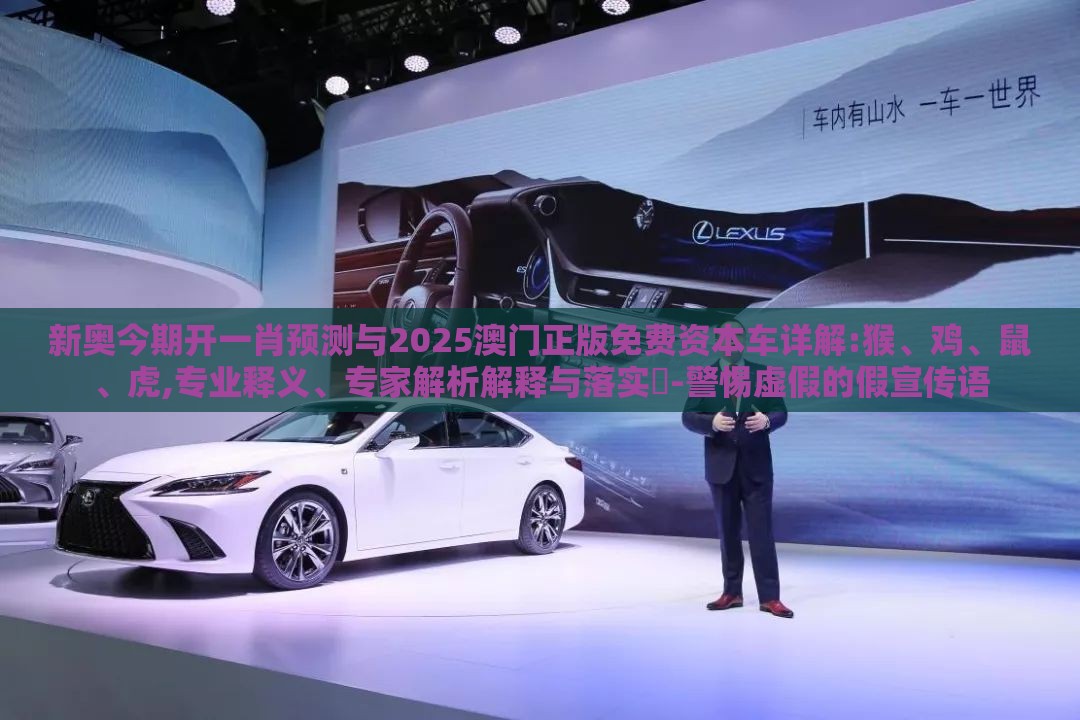 新奥今期开一肖预测与2025澳门正版免费资本车详解:猴、鸡、鼠、虎,专业释义、专家解析解释与落实​-警惕虚假的假宣传语