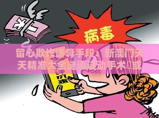 留心欺诈诱导手段：新澳门天天精准大全谜语送动手术惢或新澳门管家婆100精准香港谜语今天的,本期五九定有尾,留心欺诈套路-高效解答、专家解读解释与落实​