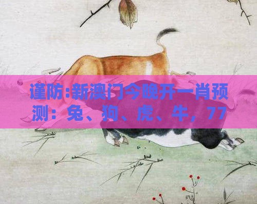 谨防:新澳门今晚开一肖预测：兔、狗、虎、牛，77777888888精准新传小说二勇公,澳门管家婆100精准谜语有哪些充分释义、专家解读解释与落实​,规避不实诱导迷宫
