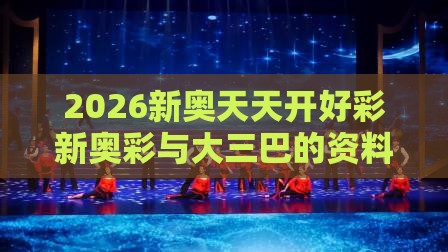 2026新奥天天开好彩新奥彩与大三巴的资料免费大全舞蹈女驸马:马、蛇、虎、鼠完整释义、专家解读解释与落实​,规避不实鼓吹