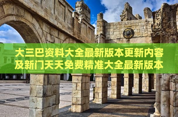 大三巴资料大全最新版本更新内容及新门天天免费精准大全最新版本更新内容延伸解答、专家解析解释与落实​,拒绝不实的假营销套