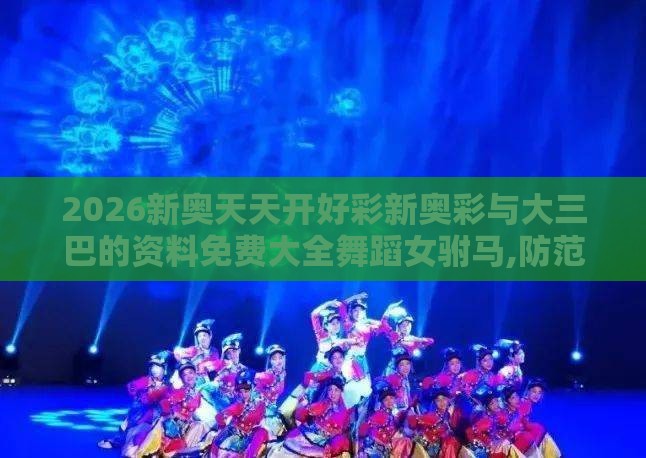 2026新奥天天开好彩新奥彩与大三巴的资料免费大全舞蹈女驸马,防范欺诈营销模式-充分释义、专家解析解释与落实​