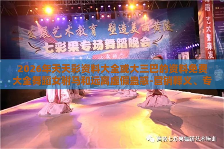 2026年天天彩资料大全或大三巴的资料免费大全舞蹈女驸马和远离虚假蛊惑-营销释义、专家解析解释与落实