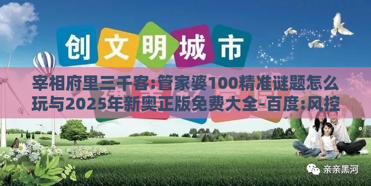 宰相府里三千客:管家婆100精准谜题怎么玩与2025年新奥正版免费大全-百度:风控剖析、解释与落实,规避虚假包装危害