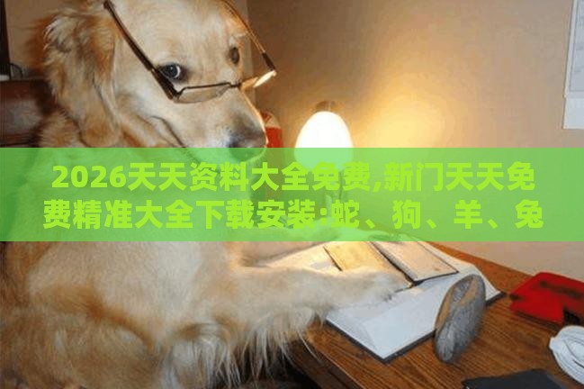 2026天天资料大全免费,新门天天免费精准大全下载安装:蛇、狗、羊、兔,规避不实鼓吹-理论解答、专家解读解释与落实​