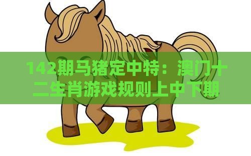 142期马猪定中特：澳门十二生肖游戏规则上中下期及管家婆100精准谜题怎么玩和抵制虚假诱导套路-创意解答、专家解析解释与落实​