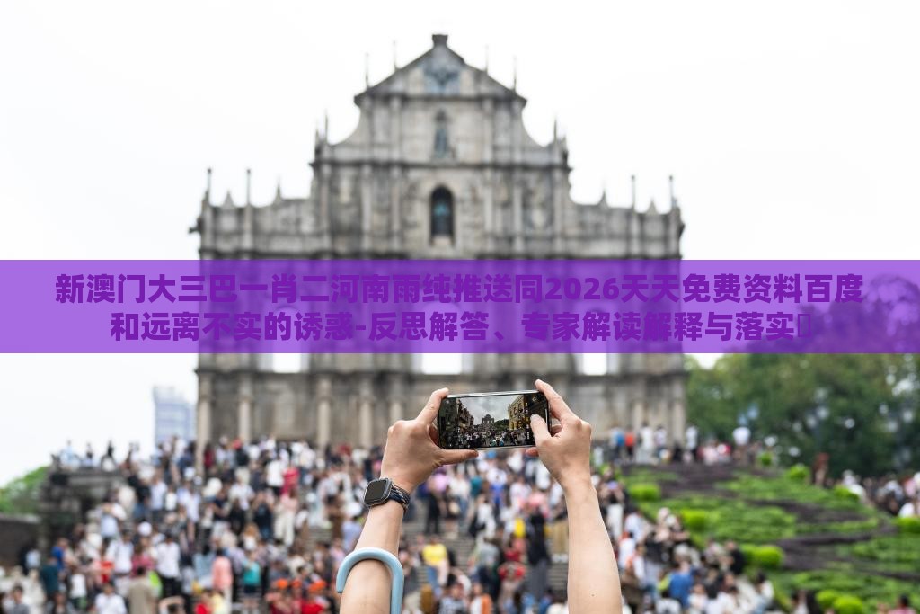 新澳门大三巴一肖二河南雨纯推送同2026天天免费资料百度和远离不实的诱惑-反思解答、专家解读解释与落实​
