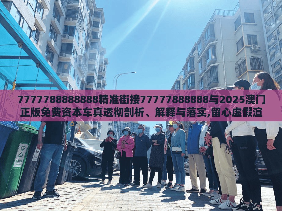 7777788888888精准街接77777888888与2025澳门正版免费资本车真透彻剖析、解释与落实,留心虚假渲染