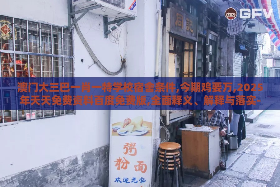 澳门大三巴一肖一特学校宿舍条件,今期鸡要万,2025年天天免费资料百度免费版,全面释义、解释与落实-拒绝虚假噱头风险