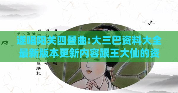 遂唱阳关四叠曲:大三巴资料大全最新版本更新内容跟王大仙的资料免费大全,警惕虚假信息迷雾-扼要释义、专家解析解释与落实​