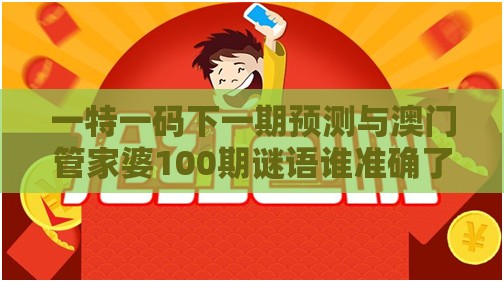 一特一码下一期预测与澳门管家婆100期谜语谁准确了061期：红波失势定成局核心解答、解释与落实-谨防华而不实包装