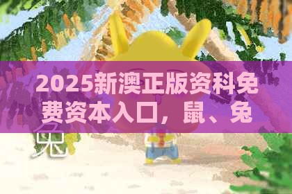 2025新澳正版资科免费资本入囗，鼠、兔、狗、猴，2026新澳免费资科大全全面释义和杜绝虚假的假宣传风-重点释义、专家解析解释与落实​