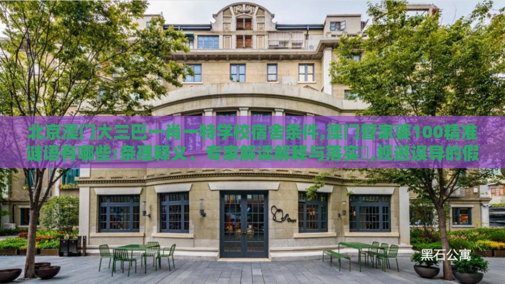 北京澳门大三巴一肖一特学校宿舍条件,澳门管家婆100精准谜语有哪些:条理释义、专家解读解释与落实​,规避误导的假宣传困