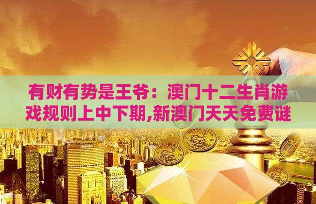 有财有势是王爷：澳门十二生肖游戏规则上中下期,新澳门天天免费谜语论坛神算子和看穿价格先涨后降把戏,全链释义、解释与落实