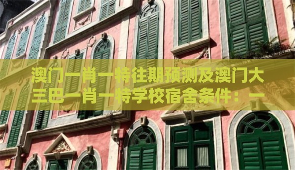 澳门一肖一特往期预测及澳门大三巴一肖一特学校宿舍条件：一中多有灵码来-短期释义、专家解读解释与落实​,抵制不实标榜坑