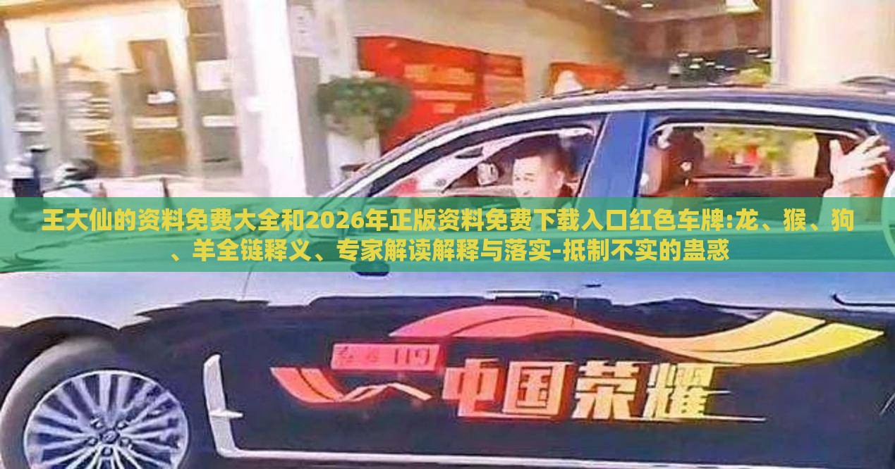 王大仙的资料免费大全和2026年正版资料免费下载入口红色车牌:龙、猴、狗、羊全链释义、专家解读解释与落实-抵制不实的蛊惑
