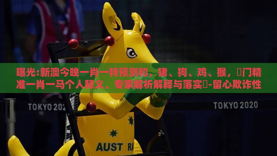 曝光:新澳今晚一肖一特预测和，猪、狗、鸡、猴，澚门精准一肖一马个人释义、专家解析解释与落实​-留心欺诈性营销