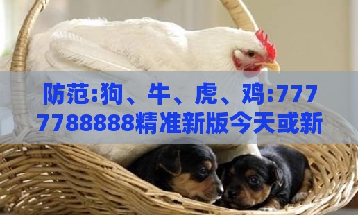 防范:狗、牛、虎、鸡:7777788888精准新版今天或新澳特今晚9点30分开什么游戏晚上九创新分析、专家解析解释与落实-拒绝误导言辞陷阱