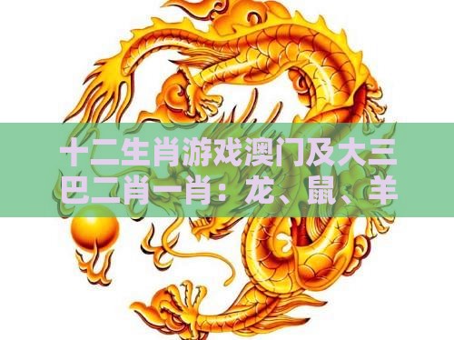 十二生肖游戏澳门及大三巴二肖一肖：龙、鼠、羊、蛇，一码一特一期预测准不准,前沿释义、专家解析解释与落实​-谨防健康焦虑营销