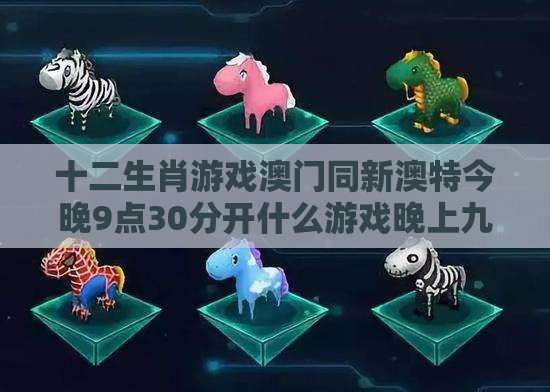 十二生肖游戏澳门同新澳特今晚9点30分开什么游戏晚上九:兔、猪、鼠、猴,防范不实的假营销-关键解答、专家解析解释与落实​