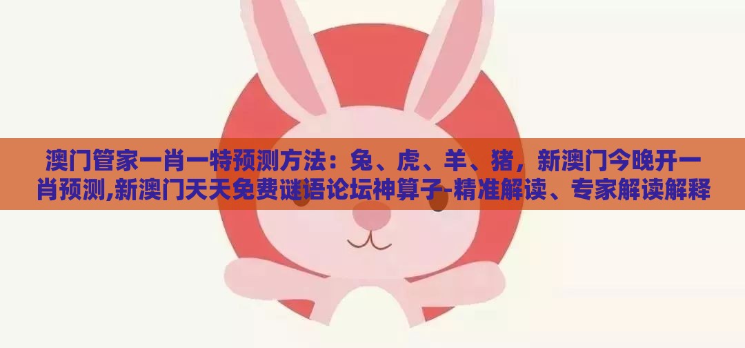 澳门管家一肖一特预测方法：兔、虎、羊、猪，新澳门今晚开一肖预测,新澳门天天免费谜语论坛神算子-精准解读、专家解读解释与落实,警惕算法推荐误导