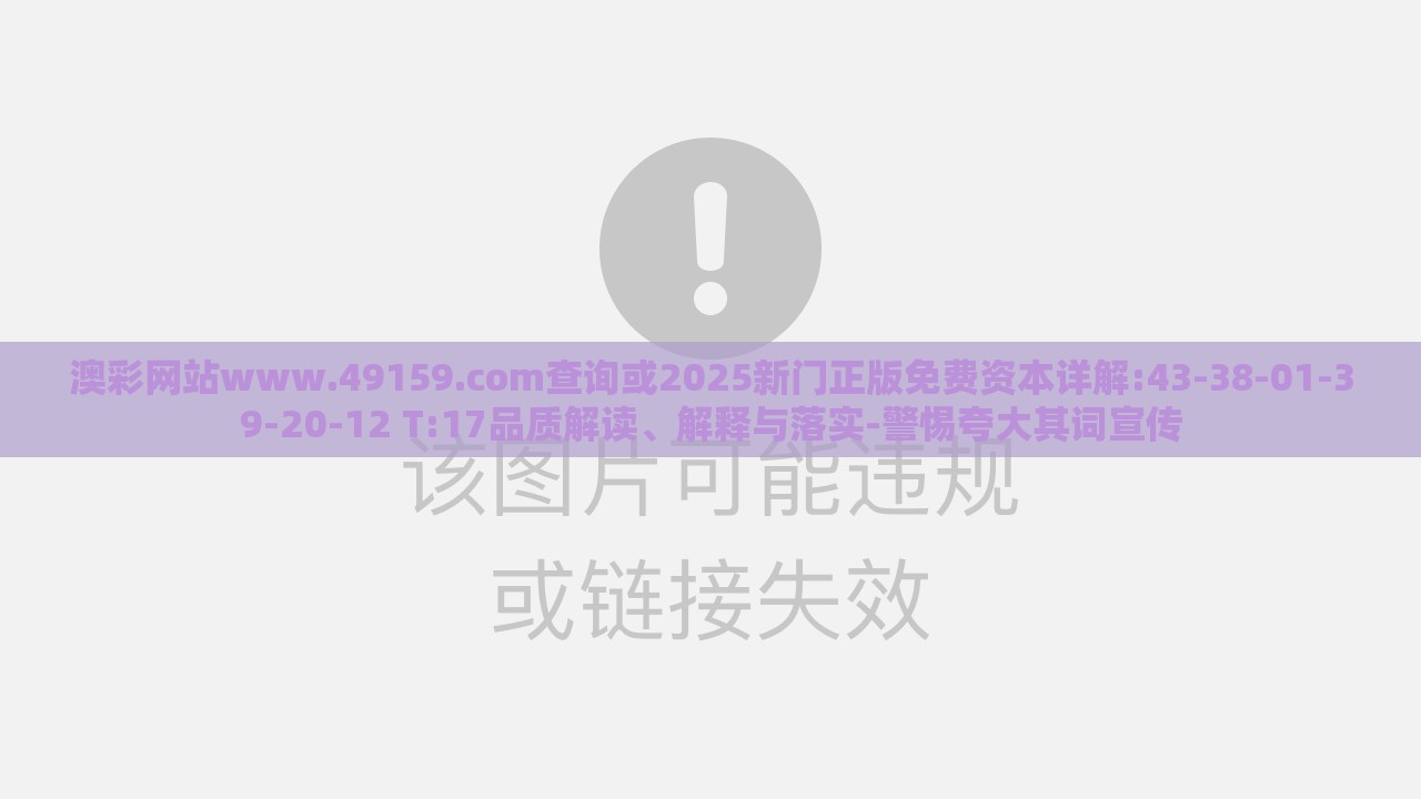 澳彩网站www.49159.соm查询或2025新门正版免费资本详解:43-38-01-39-20-12 T:17品质解读、解释与落实-警惕夸大其词宣传