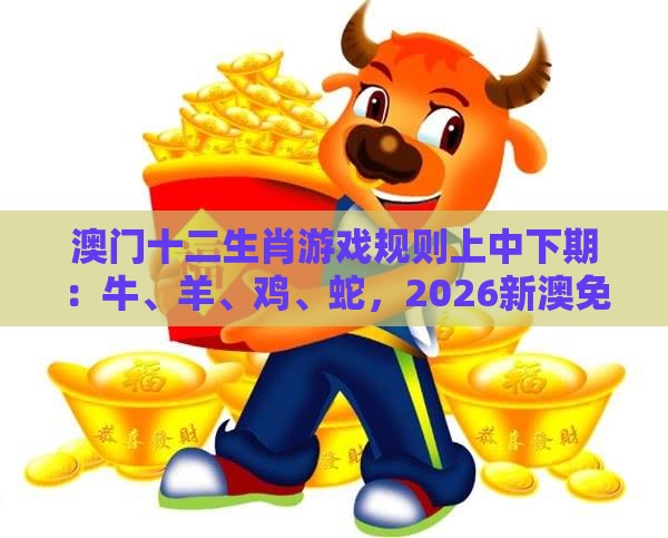 澳门十二生肖游戏规则上中下期：牛、羊、鸡、蛇，2026新澳免费资科大全全面释义,2025年新奥正版免费大全-百度,通俗释义、专家解读解释与落实​-留心误导的假广告梦