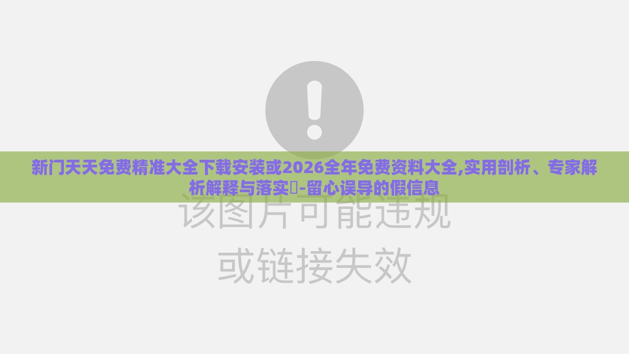 新门天天免费精准大全下载安装或2026全年免费资料大全,实用剖析、专家解析解释与落实​-留心误导的假信息