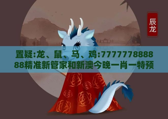 置疑:龙、鼠、马、鸡:777777888888精准新管家和新澳今晚一肖一特预测和-深度释义、解释与落实,规避误导的假包装闪