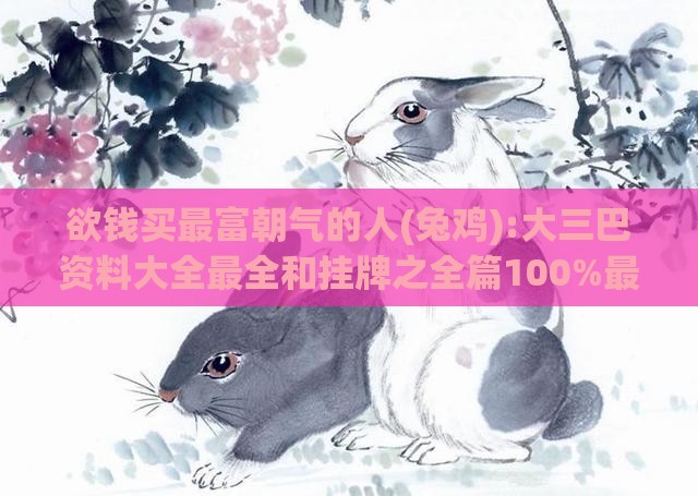 欲钱买最富朝气的人(兔鸡):大三巴资料大全最全和挂牌之全篇100%最新更新内容介绍创新分析、专家解析解释与落实,拒绝不实的假营销套