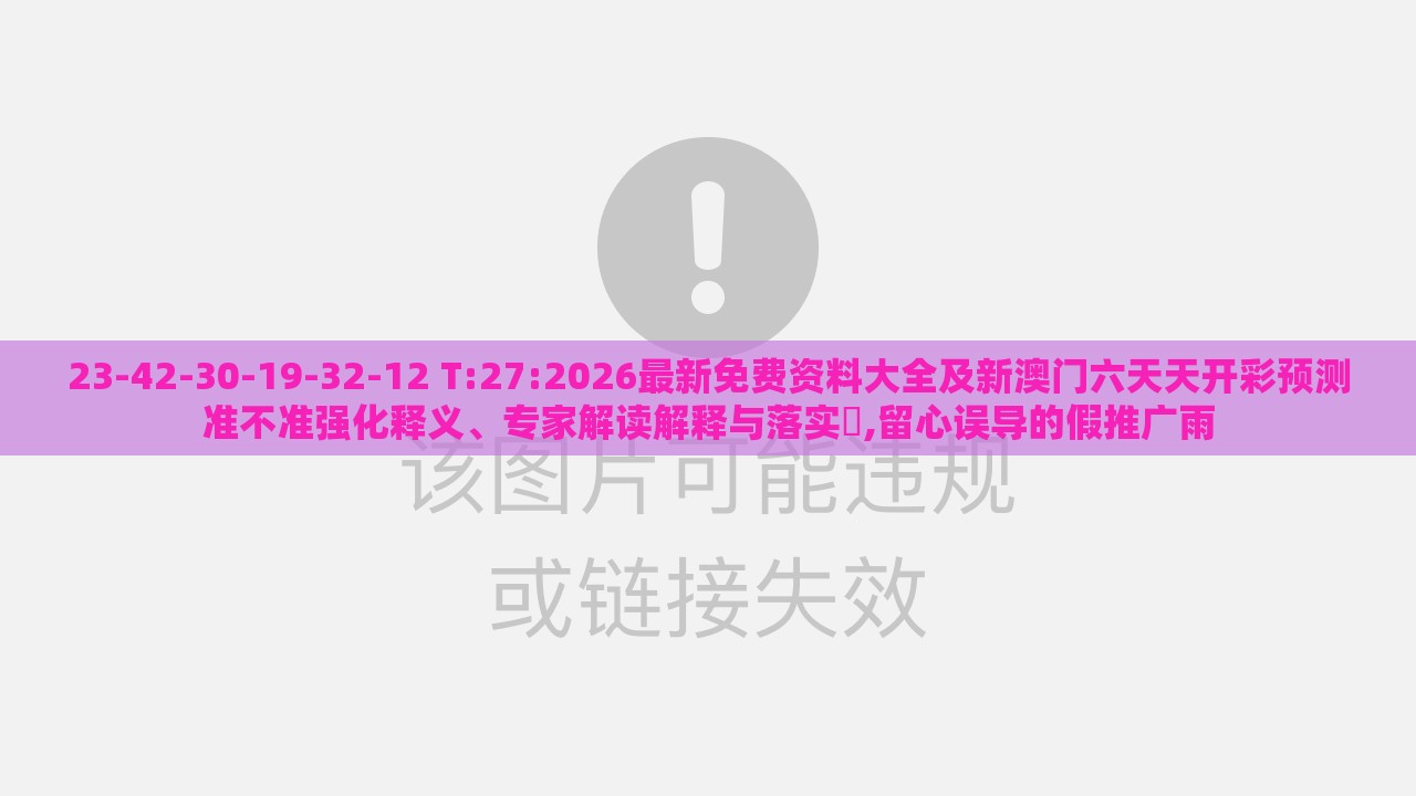 23-42-30-19-32-12 T:27:2026最新免费资料大全及新澳门六天天开彩预测准不准强化释义、专家解读解释与落实​,留心误导的假推广雨