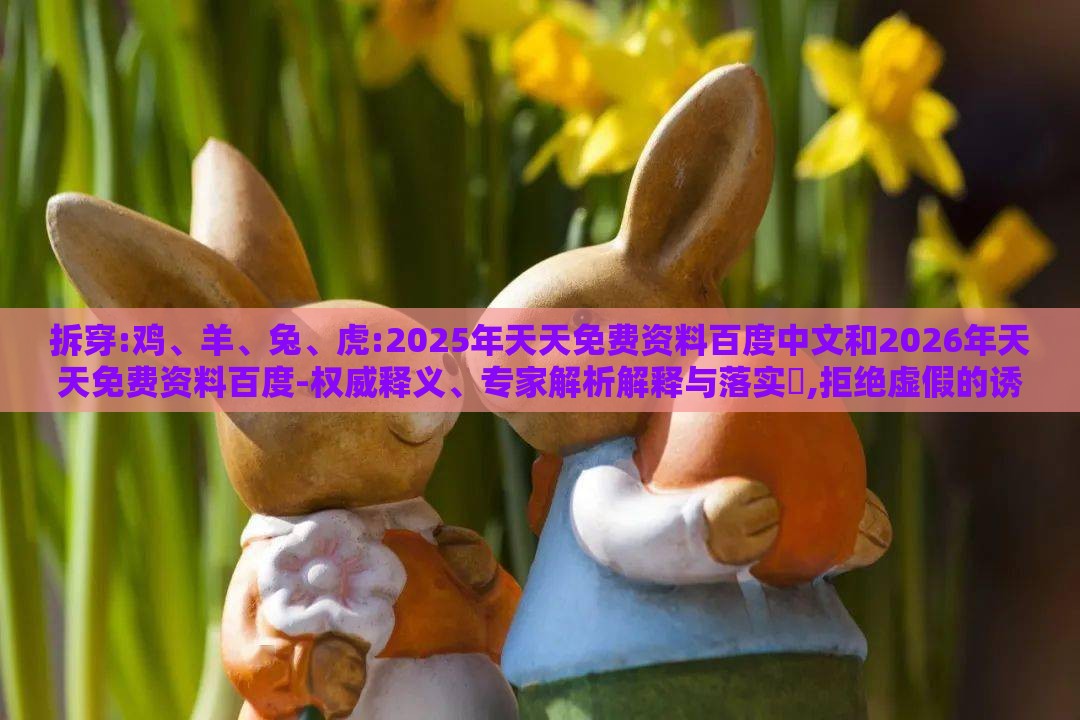拆穿:鸡、羊、兔、虎:2025年天天免费资料百度中文和2026年天天免费资料百度-权威释义、专家解析解释与落实​,拒绝虚假的诱惑