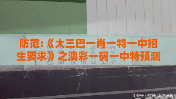 防范:《大三巴一肖一特一中招生要求》之澳彩一码一中特预测知识饱览科学释义、专家解读解释与落实,远离虚假信息